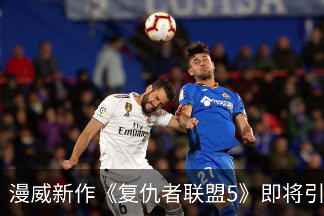 漫威新作《复仇者联盟5》即将引进，全球票房瞄准200亿大关