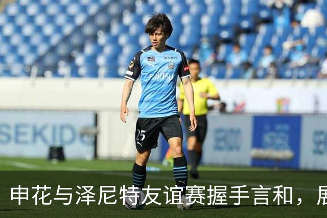申花与泽尼特友谊赛握手言和，展现平衡实力的积极信号